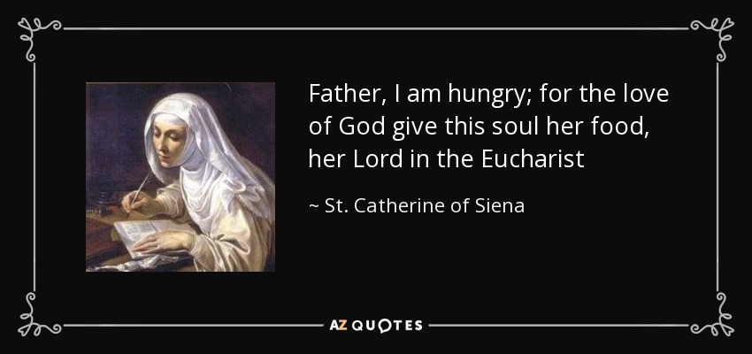 Father, I am hungry; for the love of God give this soul her food, her Lord in the Eucharist - St. Catherine of Siena