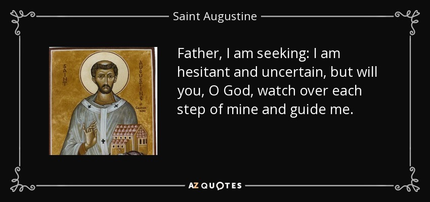 Father, I am seeking: I am hesitant and uncertain, but will you, O God, watch over each step of mine and guide me. - Saint Augustine