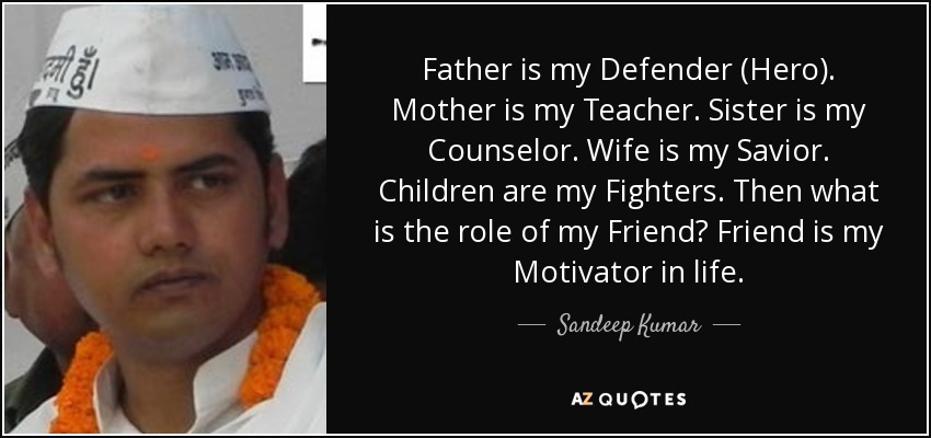 Father is my Defender (Hero). Mother is my Teacher. Sister is my Counselor. Wife is my Savior. Children are my Fighters. Then what is the role of my Friend? Friend is my Motivator in life. - Sandeep Kumar