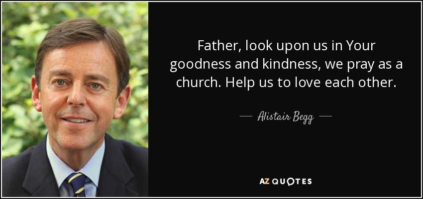 Father, look upon us in Your goodness and kindness, we pray as a church. Help us to love each other. - Alistair Begg