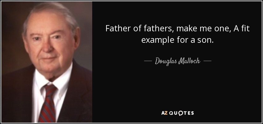 Father of fathers, make me one, A fit example for a son. - Douglas Malloch