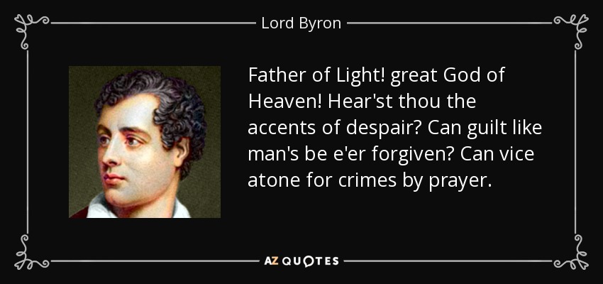 Father of Light! great God of Heaven! Hear'st thou the accents of despair? Can guilt like man's be e'er forgiven? Can vice atone for crimes by prayer. - Lord Byron
