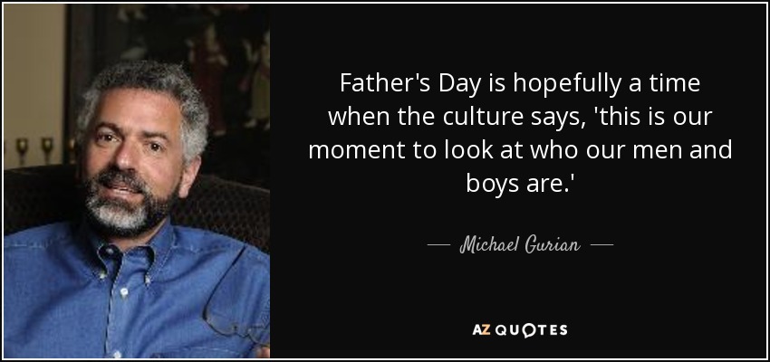 Father's Day is hopefully a time when the culture says, 'this is our moment to look at who our men and boys are.' - Michael Gurian