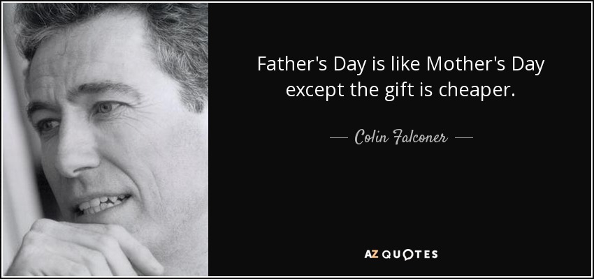 Father's Day is like Mother's Day except the gift is cheaper. - Colin Falconer