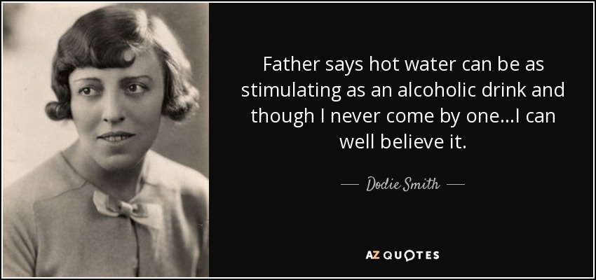Father says hot water can be as stimulating as an alcoholic drink and though I never come by one...I can well believe it. - Dodie Smith