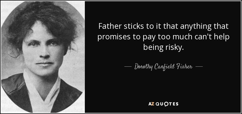 Father sticks to it that anything that promises to pay too much can't help being risky. - Dorothy Canfield Fisher
