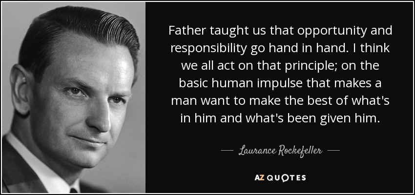 Father taught us that opportunity and responsibility go hand in hand. I think we all act on that principle; on the basic human impulse that makes a man want to make the best of what's in him and what's been given him. - Laurance Rockefeller