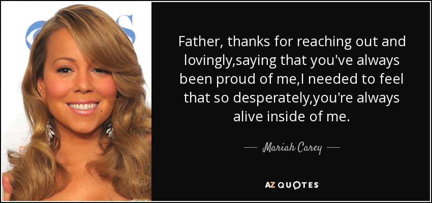 Father, thanks for reaching out and lovingly,saying that you've always been proud of me,I needed to feel that so desperately,you're always alive inside of me. - Mariah Carey