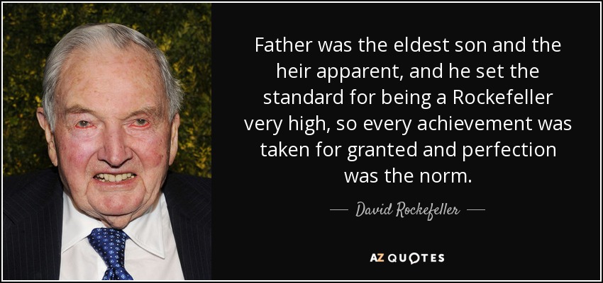 Father was the eldest son and the heir apparent, and he set the standard for being a Rockefeller very high, so every achievement was taken for granted and perfection was the norm. - David Rockefeller