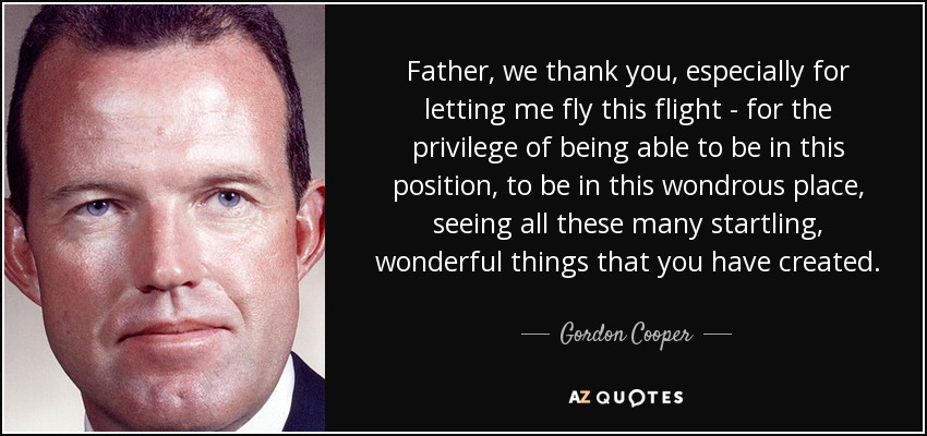 Father, we thank you, especially for letting me fly this flight - for the privilege of being able to be in this position, to be in this wondrous place, seeing all these many startling, wonderful things that you have created. - Gordon Cooper