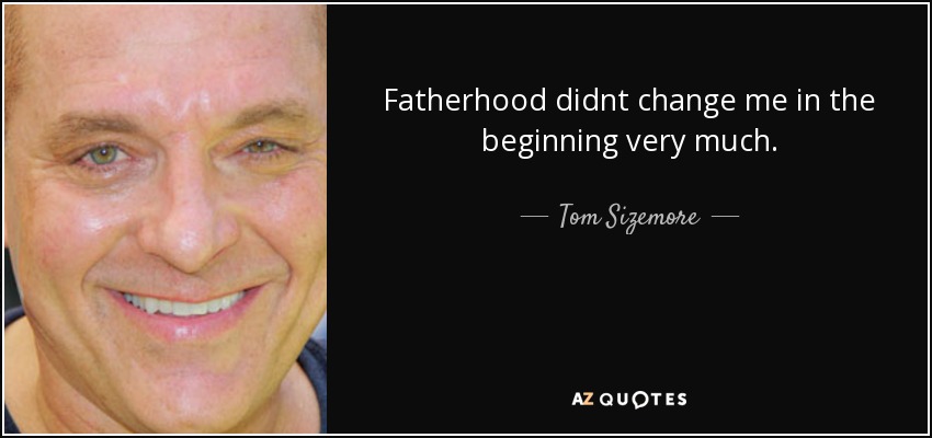 Fatherhood didnt change me in the beginning very much. - Tom Sizemore