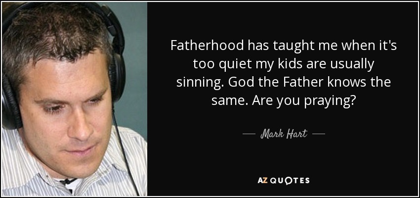 Fatherhood has taught me when it's too quiet my kids are usually sinning. God the Father knows the same. Are you praying? - Mark Hart