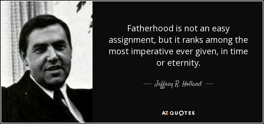 Fatherhood is not an easy assignment, but it ranks among the most imperative ever given, in time or eternity. - Jeffrey R. Holland