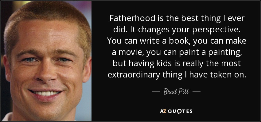 Fatherhood is the best thing I ever did. It changes your perspective. You can write a book, you can make a movie, you can paint a painting, but having kids is really the most extraordinary thing I have taken on. - Brad Pitt