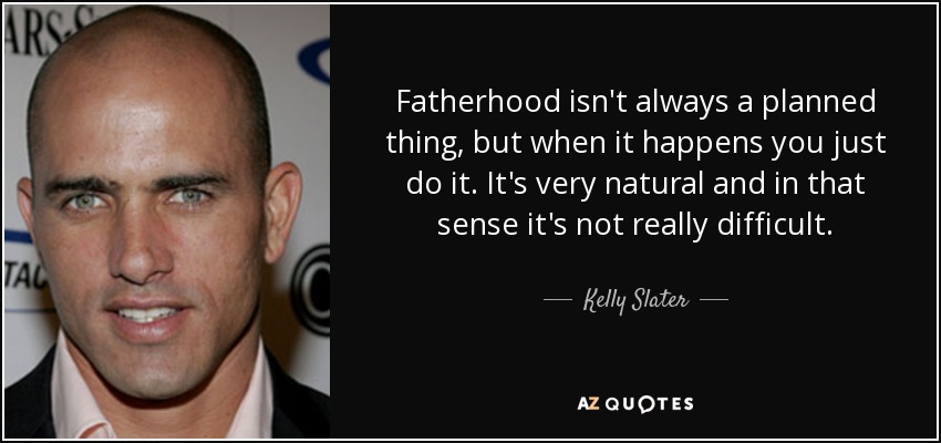 Fatherhood isn't always a planned thing, but when it happens you just do it. It's very natural and in that sense it's not really difficult. - Kelly Slater