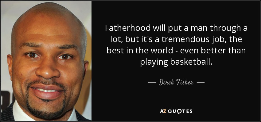 Fatherhood will put a man through a lot, but it's a tremendous job, the best in the world - even better than playing basketball. - Derek Fisher