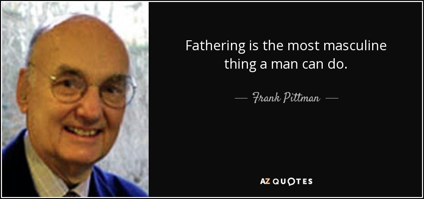 Fathering is the most masculine thing a man can do. - Frank Pittman