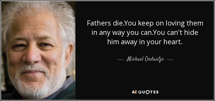 Fathers die.You keep on loving them in any way you can.You can't hide him away in your heart. - Michael Ondaatje