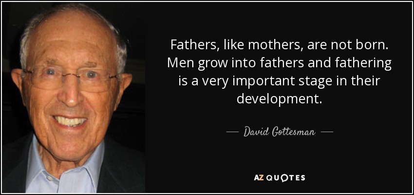 Fathers, like mothers, are not born. Men grow into fathers and fathering is a very important stage in their development. - David Gottesman