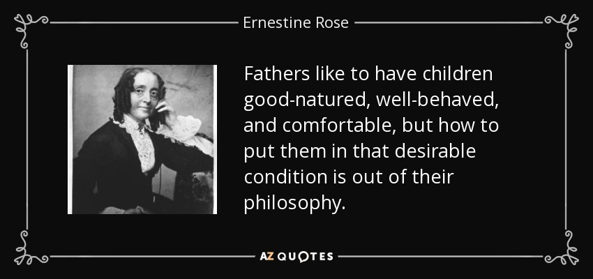 Fathers like to have children good-natured, well-behaved, and comfortable, but how to put them in that desirable condition is out of their philosophy. - Ernestine Rose