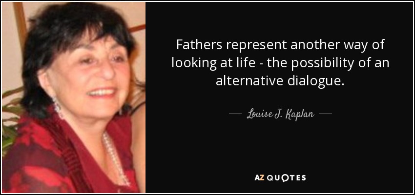 Fathers represent another way of looking at life - the possibility of an alternative dialogue. - Louise J. Kaplan