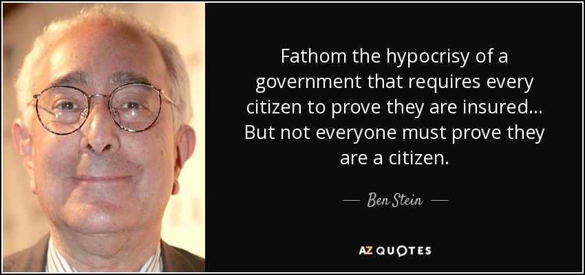 Fathom the hypocrisy of a government that requires every citizen to prove they are insured... But not everyone must prove they are a citizen. - Ben Stein