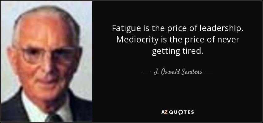 Fatigue is the price of leadership. Mediocrity is the price of never getting tired. - J. Oswald Sanders