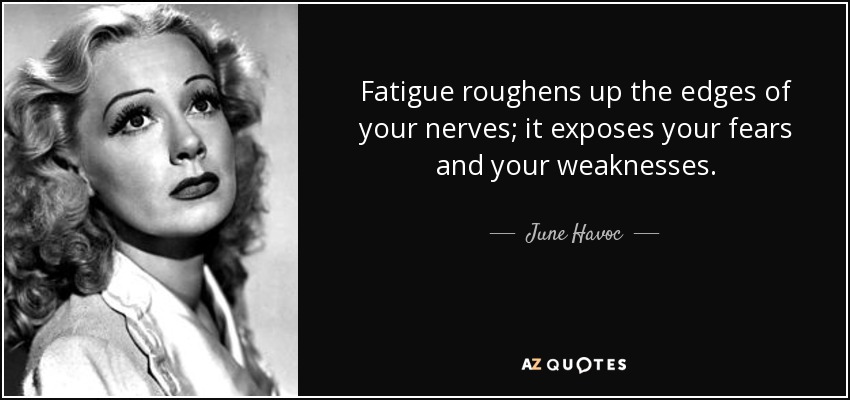 Fatigue roughens up the edges of your nerves; it exposes your fears and your weaknesses. - June Havoc