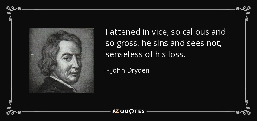 Fattened in vice, so callous and so gross, he sins and sees not, senseless of his loss. - John Dryden