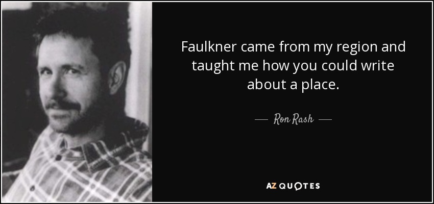 Faulkner came from my region and taught me how you could write about a place. - Ron Rash