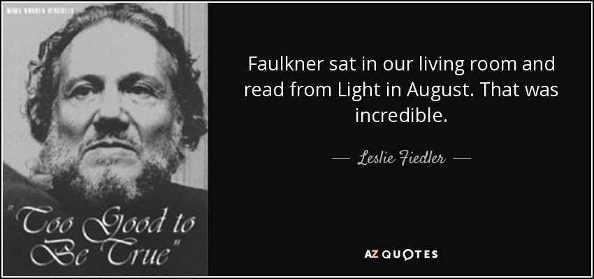 Faulkner sat in our living room and read from Light in August. That was incredible. - Leslie Fiedler