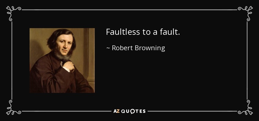 Faultless to a fault. - Robert Browning