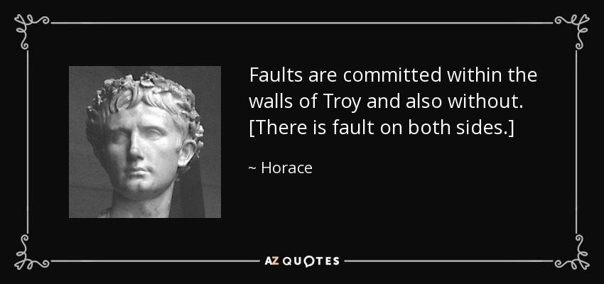 Faults are committed within the walls of Troy and also without. [There is fault on both sides.] - Horace