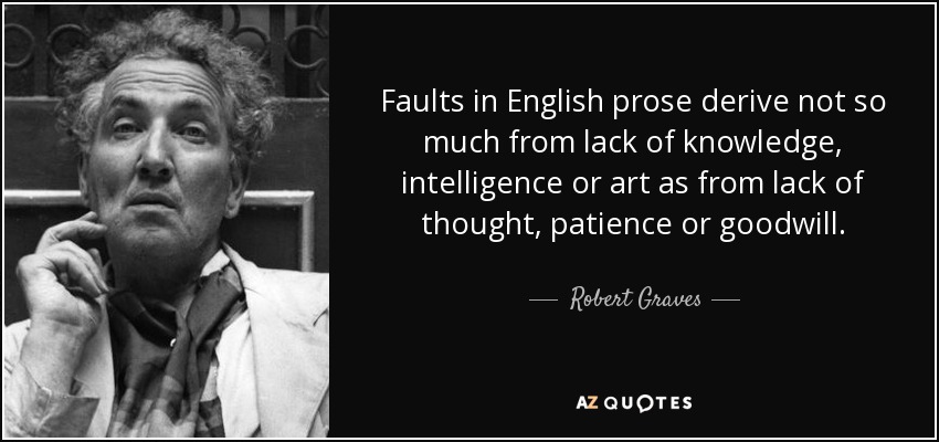 Faults in English prose derive not so much from lack of knowledge, intelligence or art as from lack of thought, patience or goodwill. - Robert Graves