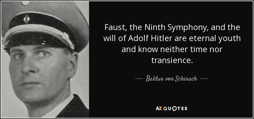 Faust, the Ninth Symphony, and the will of Adolf Hitler are eternal youth and know neither time nor transience. - Baldur von Schirach