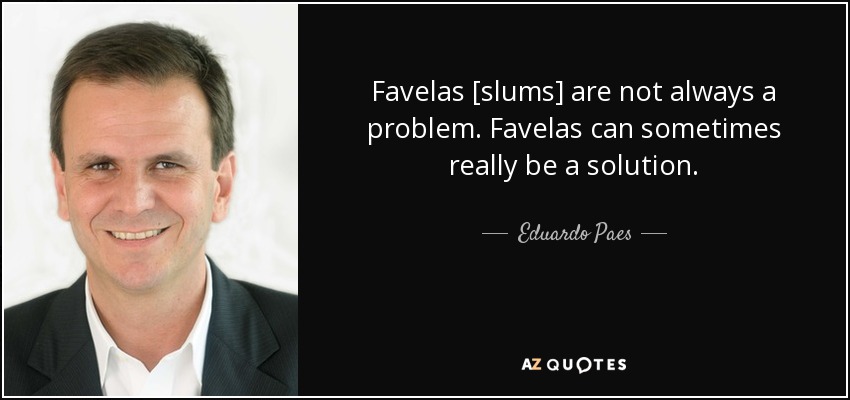 Favelas [slums] are not always a problem. Favelas can sometimes really be a solution. - Eduardo Paes