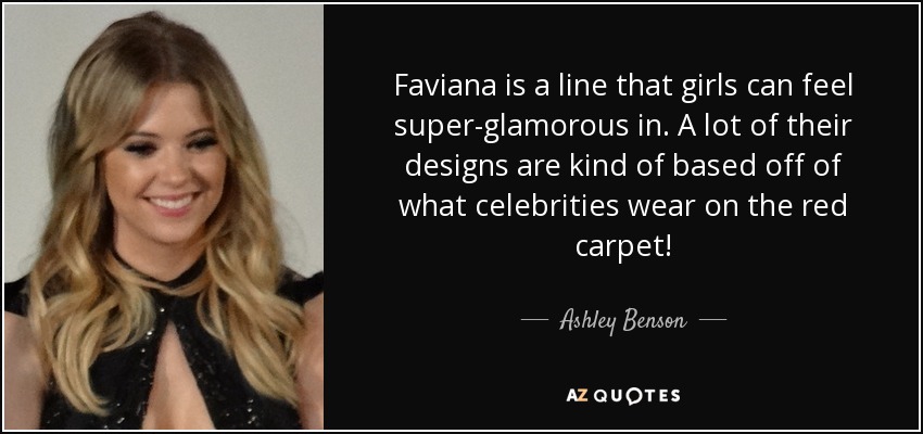 Faviana is a line that girls can feel super-glamorous in. A lot of their designs are kind of based off of what celebrities wear on the red carpet! - Ashley Benson