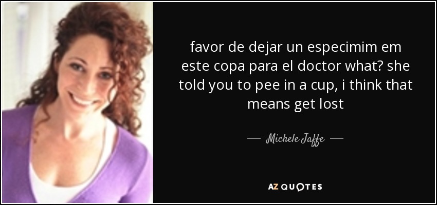 favor de dejar un especimim em este copa para el doctor what? she told you to pee in a cup, i think that means get lost - Michele Jaffe