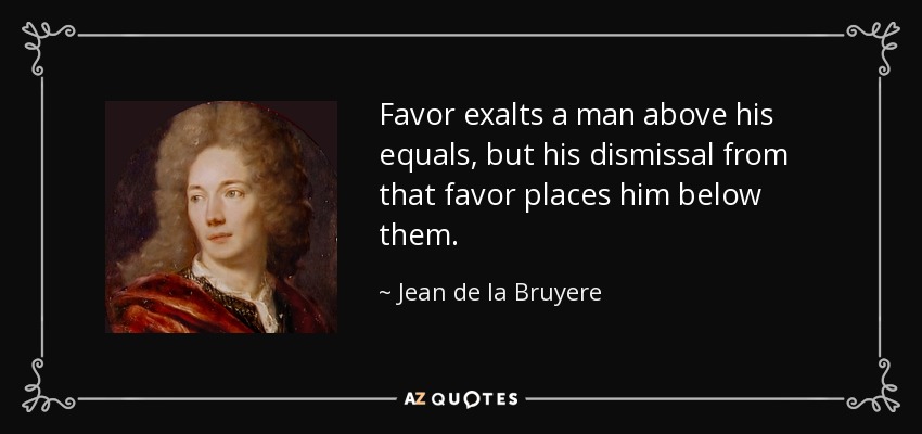 Favor exalts a man above his equals, but his dismissal from that favor places him below them. - Jean de la Bruyere