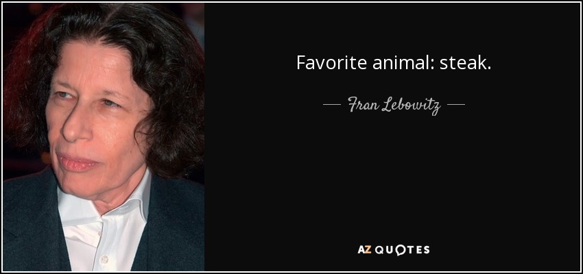 Favorite animal: steak. - Fran Lebowitz