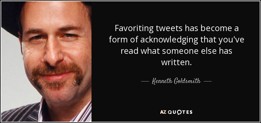 Favoriting tweets has become a form of acknowledging that you've read what someone else has written. - Kenneth Goldsmith