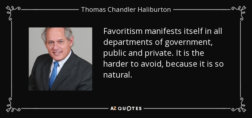 Favoritism manifests itself in all departments of government, public and private. It is the harder to avoid, because it is so natural. - Thomas Chandler Haliburton
