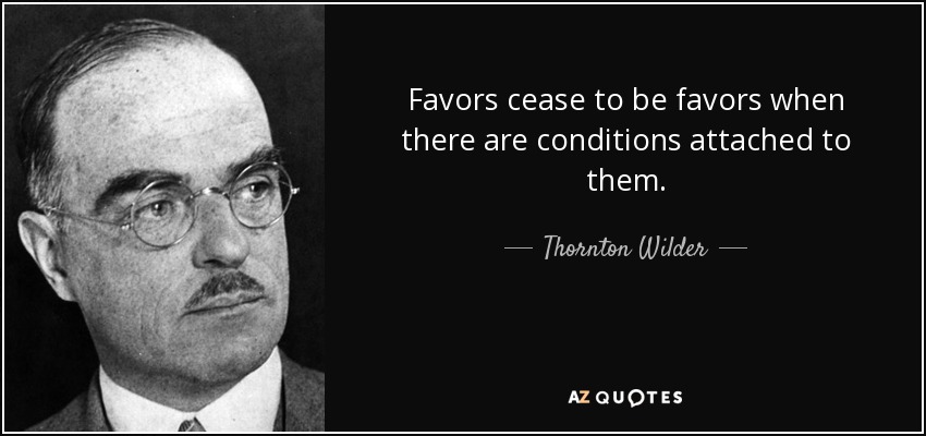 Favors cease to be favors when there are conditions attached to them. - Thornton Wilder