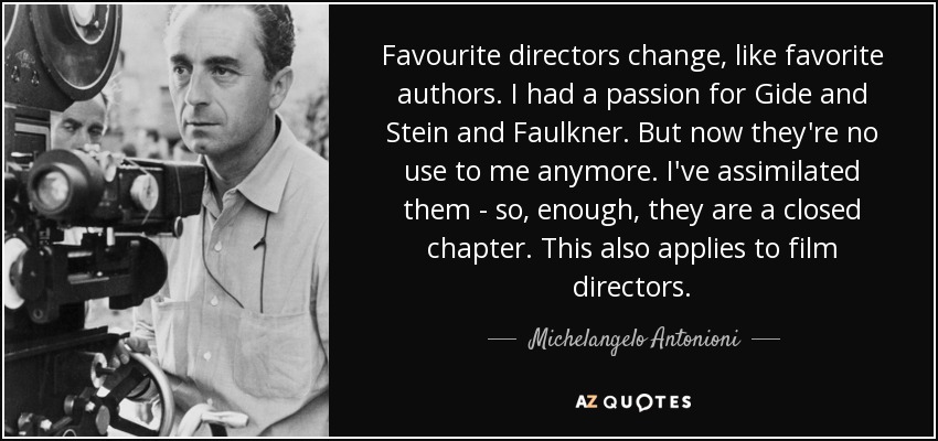 Favourite directors change, like favorite authors. I had a passion for Gide and Stein and Faulkner. But now they're no use to me anymore. I've assimilated them - so, enough, they are a closed chapter. This also applies to film directors. - Michelangelo Antonioni