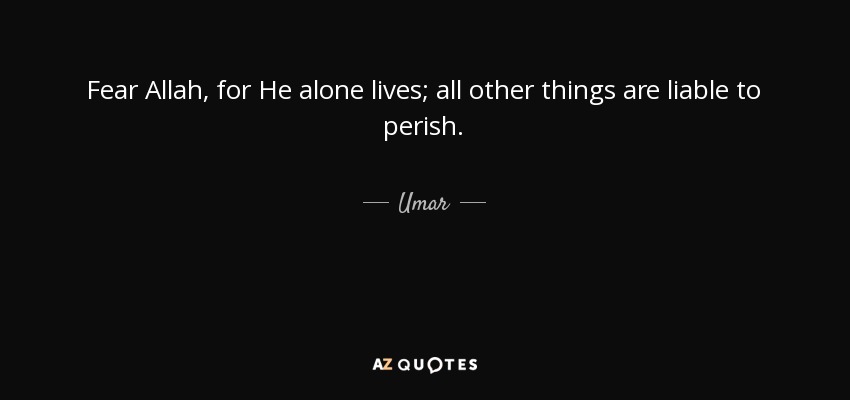 Fear Allah, for He alone lives; all other things are liable to perish. - Umar