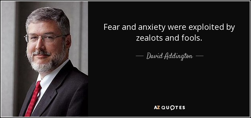 Fear and anxiety were exploited by zealots and fools. - David Addington