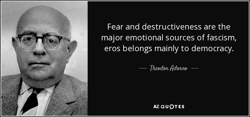 Fear and destructiveness are the major emotional sources of fascism, eros belongs mainly to democracy. - Theodor Adorno