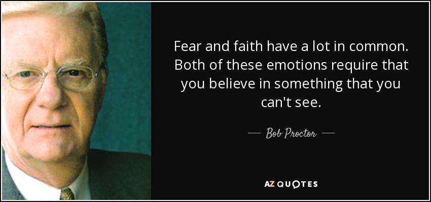 Fear and faith have a lot in common. Both of these emotions require that you believe in something that you can't see. - Bob Proctor
