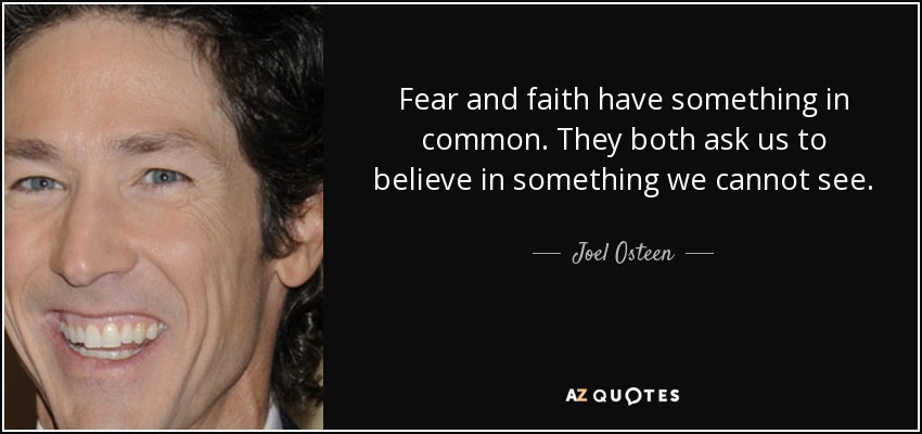 Fear and faith have something in common. They both ask us to believe in something we cannot see. - Joel Osteen