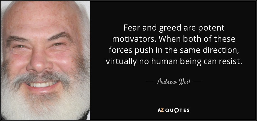 Fear and greed are potent motivators. When both of these forces push in the same direction, virtually no human being can resist. - Andrew Weil